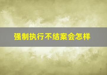 强制执行不结案会怎样