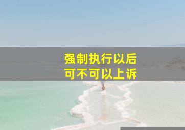 强制执行以后可不可以上诉