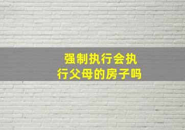 强制执行会执行父母的房子吗