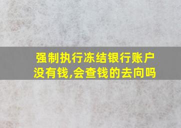 强制执行冻结银行账户没有钱,会查钱的去向吗