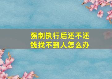 强制执行后还不还钱找不到人怎么办