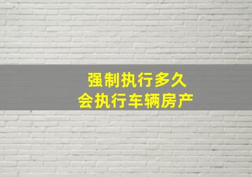 强制执行多久会执行车辆房产