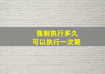 强制执行多久可以执行一次呢