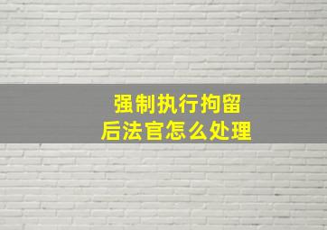 强制执行拘留后法官怎么处理