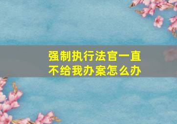 强制执行法官一直不给我办案怎么办