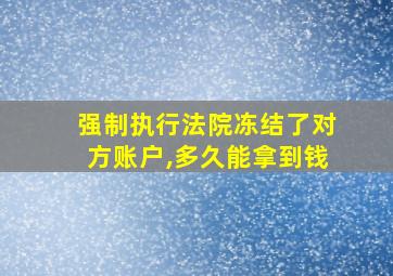 强制执行法院冻结了对方账户,多久能拿到钱