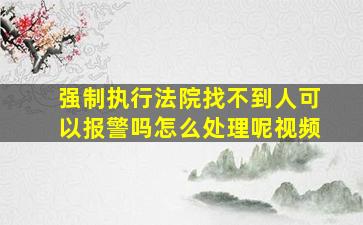 强制执行法院找不到人可以报警吗怎么处理呢视频