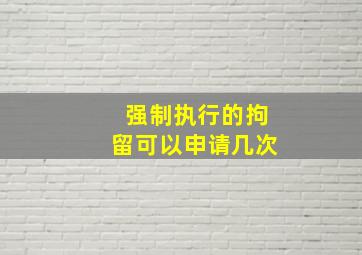 强制执行的拘留可以申请几次