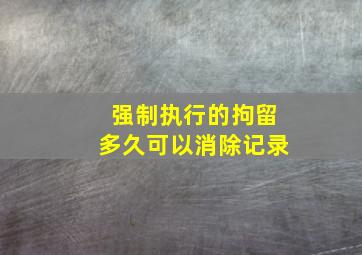 强制执行的拘留多久可以消除记录