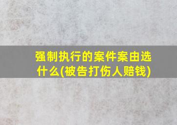 强制执行的案件案由选什么(被告打伤人赔钱)