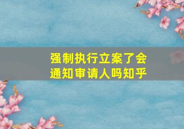 强制执行立案了会通知审请人吗知乎