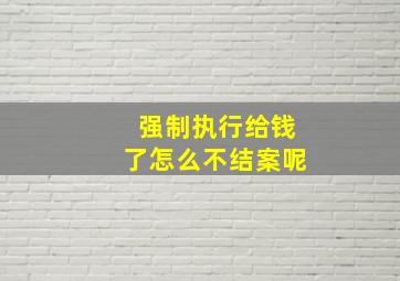 强制执行给钱了怎么不结案呢