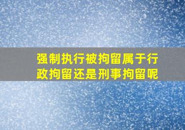 强制执行被拘留属于行政拘留还是刑事拘留呢