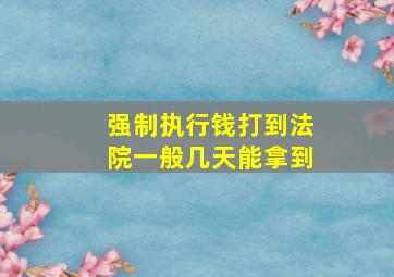 强制执行钱打到法院一般几天能拿到