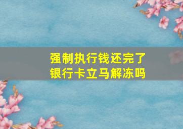 强制执行钱还完了银行卡立马解冻吗