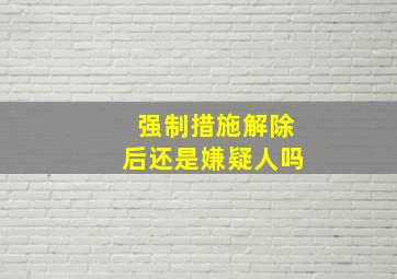 强制措施解除后还是嫌疑人吗