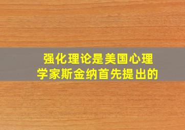 强化理论是美国心理学家斯金纳首先提出的