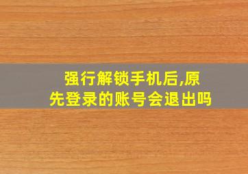 强行解锁手机后,原先登录的账号会退出吗