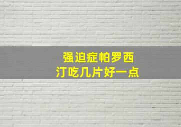 强迫症帕罗西汀吃几片好一点