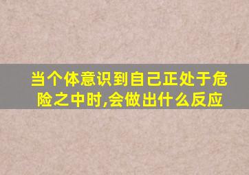 当个体意识到自己正处于危险之中时,会做出什么反应