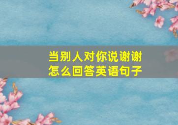 当别人对你说谢谢怎么回答英语句子