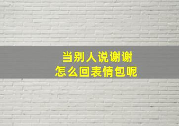 当别人说谢谢怎么回表情包呢