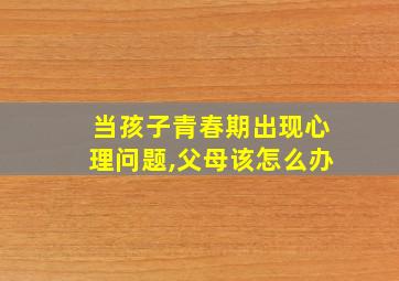 当孩子青春期出现心理问题,父母该怎么办