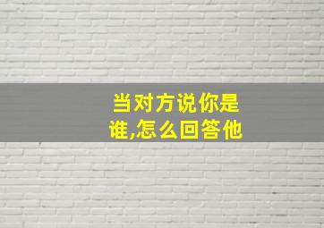 当对方说你是谁,怎么回答他