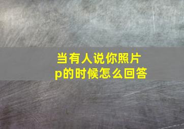 当有人说你照片p的时候怎么回答