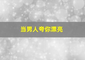 当男人夸你漂亮