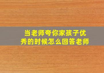 当老师夸你家孩子优秀的时候怎么回答老师