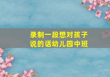 录制一段想对孩子说的话幼儿园中班