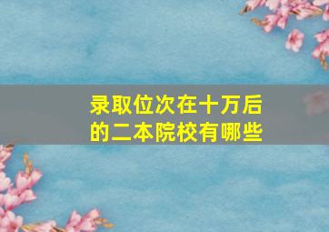 录取位次在十万后的二本院校有哪些