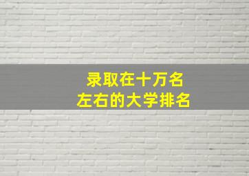 录取在十万名左右的大学排名