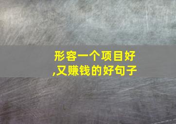 形容一个项目好,又赚钱的好句子