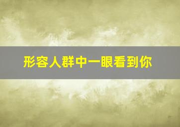 形容人群中一眼看到你