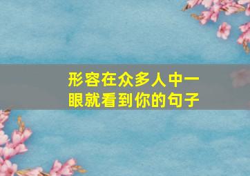 形容在众多人中一眼就看到你的句子