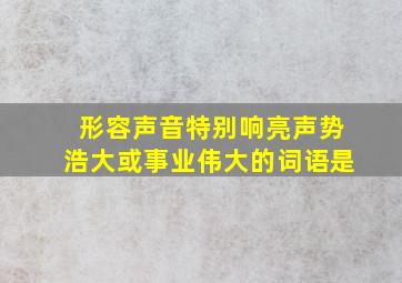 形容声音特别响亮声势浩大或事业伟大的词语是