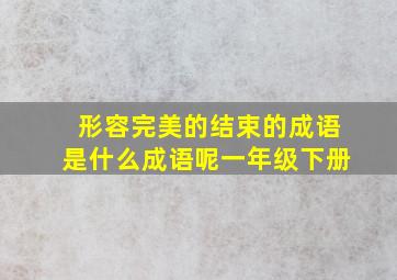 形容完美的结束的成语是什么成语呢一年级下册