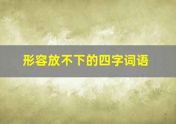 形容放不下的四字词语