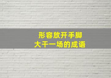 形容放开手脚大干一场的成语