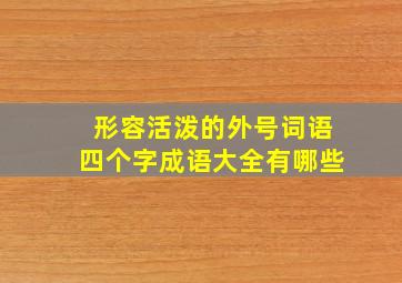 形容活泼的外号词语四个字成语大全有哪些