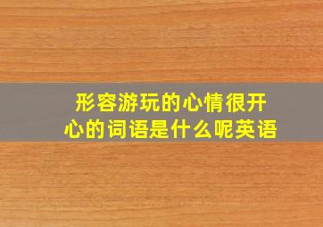 形容游玩的心情很开心的词语是什么呢英语