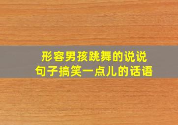 形容男孩跳舞的说说句子搞笑一点儿的话语