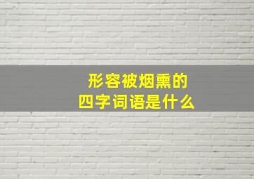 形容被烟熏的四字词语是什么