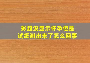 彩超没显示怀孕但是试纸测出来了怎么回事