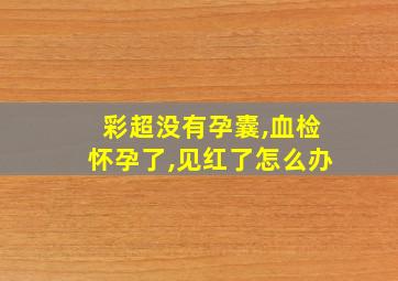 彩超没有孕囊,血检怀孕了,见红了怎么办