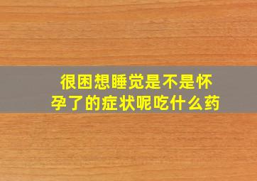 很困想睡觉是不是怀孕了的症状呢吃什么药