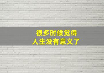 很多时候觉得人生没有意义了