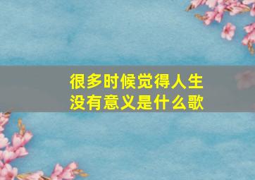 很多时候觉得人生没有意义是什么歌